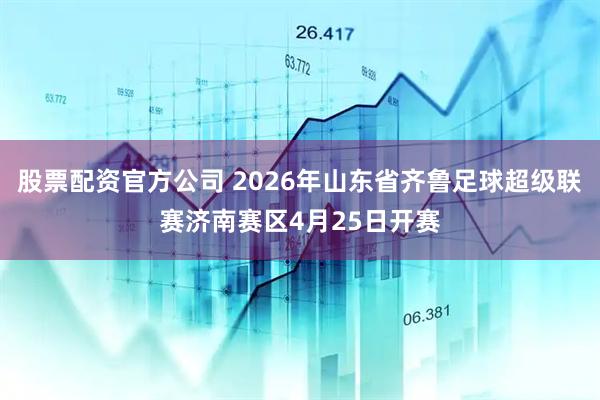 股票配资官方公司 2026年山东省齐鲁足球超级联赛济南赛区4月25日开赛