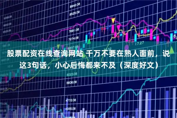 股票配资在线查询网站 千万不要在熟人面前，说这3句话，小心后悔都来不及（深度好文）