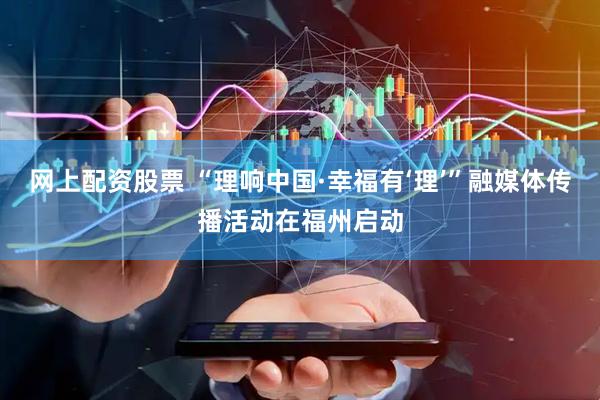 网上配资股票 “理响中国·幸福有‘理’”融媒体传播活动在福州启动