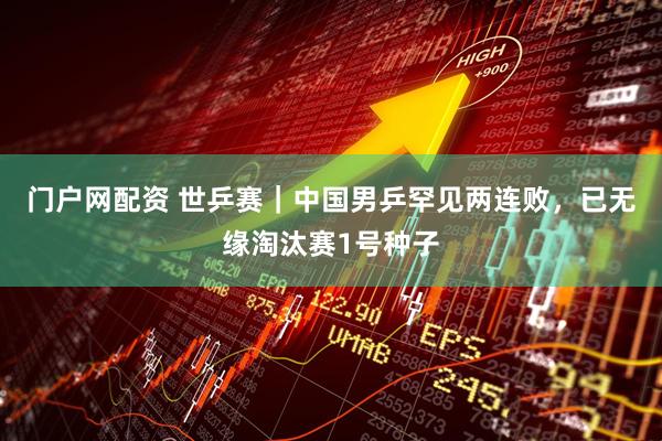 门户网配资 世乒赛｜中国男乒罕见两连败，已无缘淘汰赛1号种子