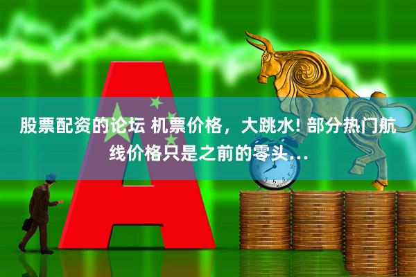 股票配资的论坛 机票价格，大跳水! 部分热门航线价格只是之前的零头…