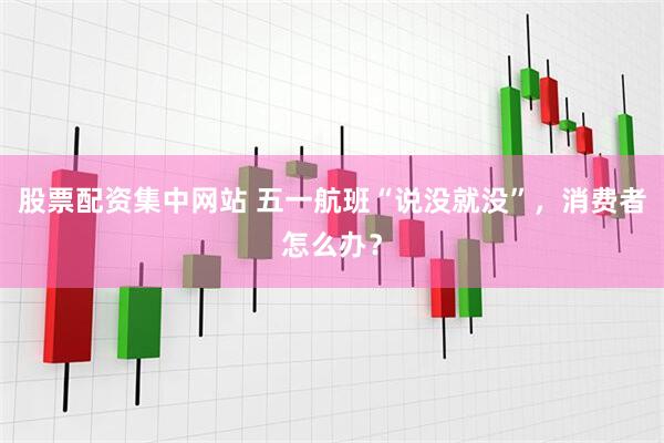 股票配资集中网站 五一航班“说没就没”，消费者怎么办？
