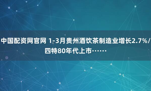 中国配资网官网 1-3月贵州酒饮茶制造业增长2.7%/四特80年代上市······