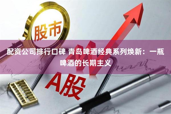 配资公司排行口碑 青岛啤酒经典系列焕新：一瓶啤酒的长期主义