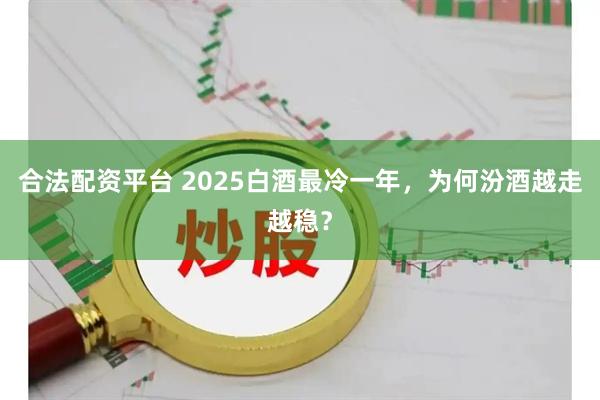 合法配资平台 2025白酒最冷一年，为何汾酒越走越稳？