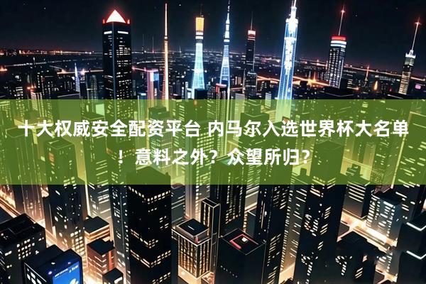 十大权威安全配资平台 内马尔入选世界杯大名单！意料之外？众望所归？