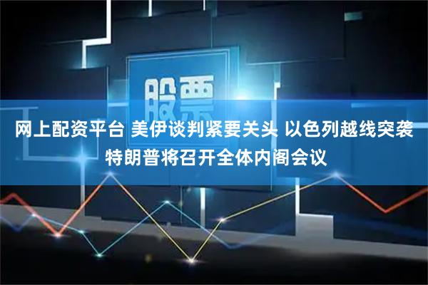 网上配资平台 美伊谈判紧要关头 以色列越线突袭 特朗普将召开全体内阁会议