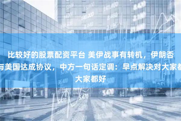 比较好的股票配资平台 美伊战事有转机，伊朗否认与美国达成协议，中方一句话定调：早点解决对大家都好