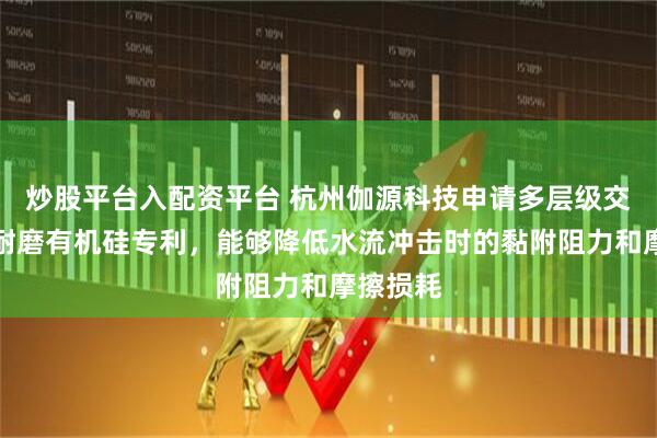 炒股平台入配资平台 杭州伽源科技申请多层级交联抗冲耐磨有机硅专利，能够降低水流冲击时的黏附阻力和摩擦损耗
