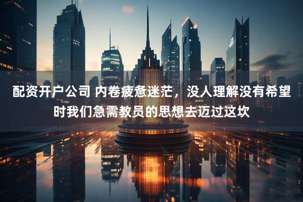 配资开户公司 内卷疲惫迷茫，没人理解没有希望时我们急需教员的思想去迈过这坎