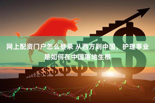 网上配资门户怎么登录 从西方到中国，护理事业是如何在中国落地生根