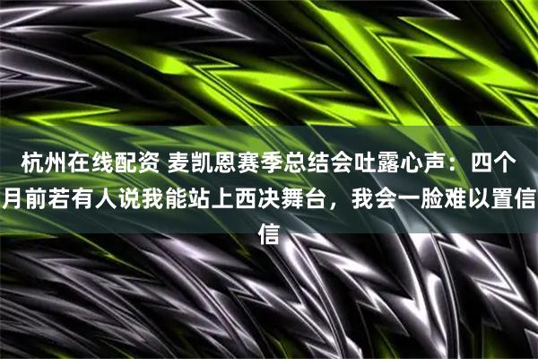 杭州在线配资 麦凯恩赛季总结会吐露心声：四个月前若有人说我能站上西决舞台，我会一脸难以置信