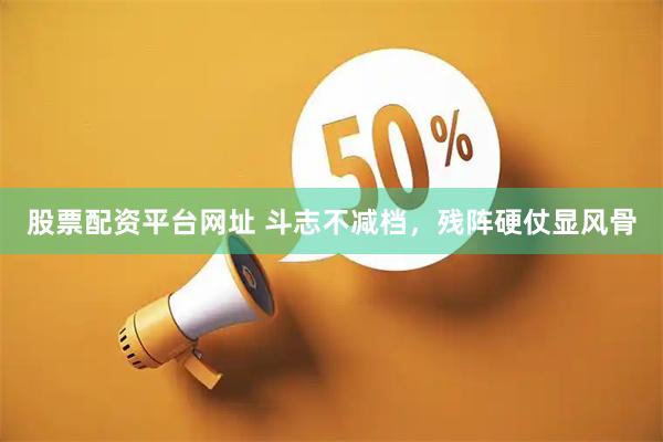 股票配资平台网址 斗志不减档，残阵硬仗显风骨