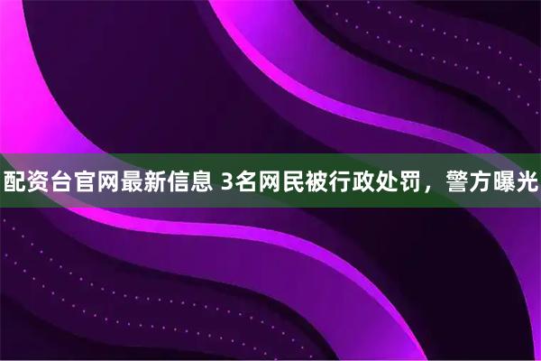 配资台官网最新信息 3名网民被行政处罚，警方曝光