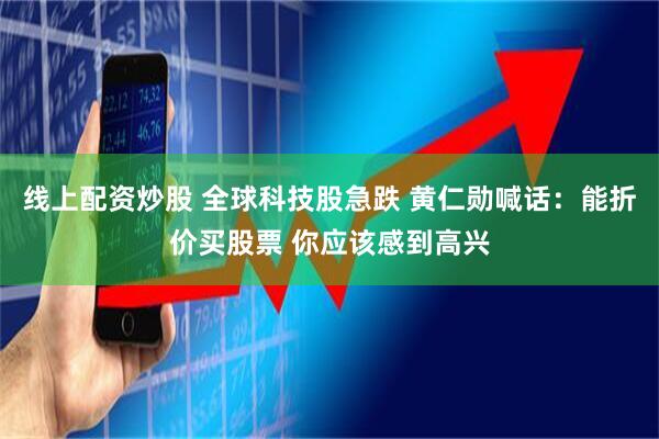 线上配资炒股 全球科技股急跌 黄仁勋喊话：能折价买股票 你应该感到高兴