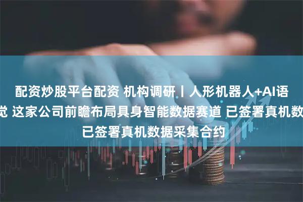 配资炒股平台配资 机构调研丨人形机器人+AI语料+机器视觉 这家公司前瞻布局具身智能数据赛道 已签署真机数据采集合约