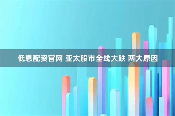 低息配资官网 亚太股市全线大跌 两大原因