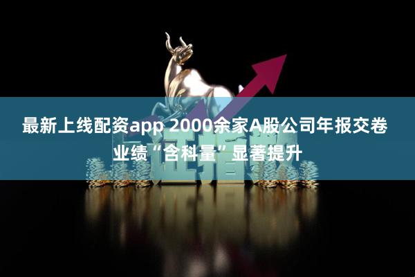 最新上线配资app 2000余家A股公司年报交卷 业绩“含科量”显著提升