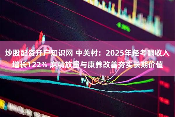 炒股配资开户知识网 中关村：2025年羟考酮收入增长122% 麻精放量与康养改善夯实长期价值